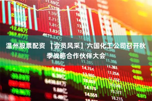 温州股票配资 【会员风采】六国化工公司召开秋季战略合作伙伴大会