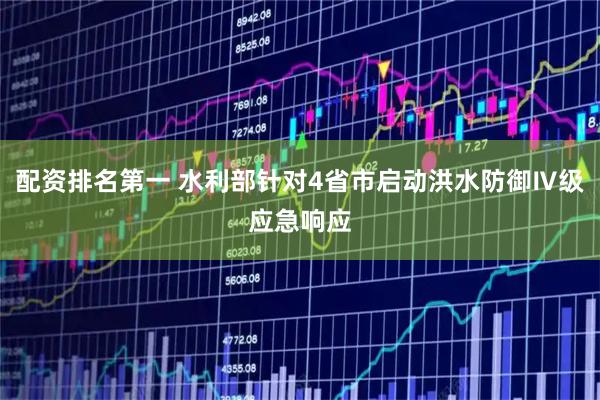 配资排名第一 水利部针对4省市启动洪水防御Ⅳ级应急响应