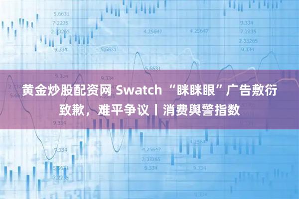 黄金炒股配资网 Swatch “眯眯眼”广告敷衍致歉，难平争议丨消费舆警指数