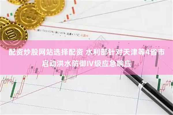 配资炒股网站选择配资 水利部针对天津等4省市启动洪水防御Ⅳ级应急响应