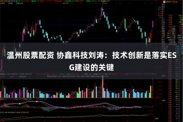 温州股票配资 协鑫科技刘涛：技术创新是落实ESG建设的关键