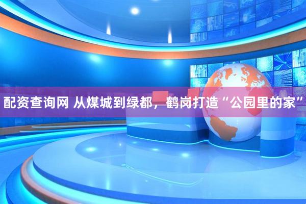 配资查询网 从煤城到绿都，鹤岗打造“公园里的家”