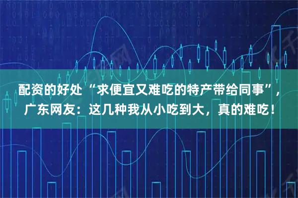 配资的好处 “求便宜又难吃的特产带给同事”，广东网友：这几种我从小吃到大，真的难吃！