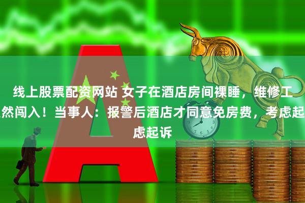 线上股票配资网站 女子在酒店房间裸睡，维修工突然闯入！当事人：报警后酒店才同意免房费，考虑起诉