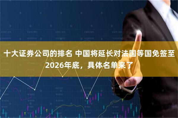 十大证券公司的排名 中国将延长对法国等国免签至2026年底，具体名单来了