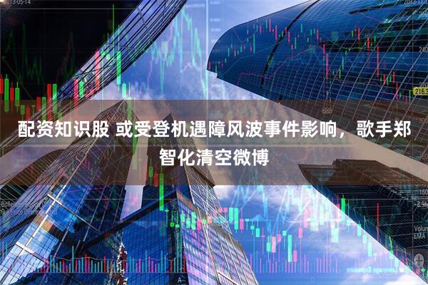 配资知识股 或受登机遇障风波事件影响，歌手郑智化清空微博