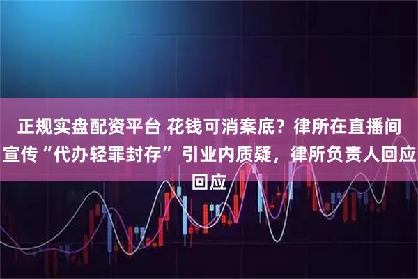 正规实盘配资平台 花钱可消案底？律所在直播间宣传“代办轻罪封存” 引业内质疑，律所负责人回应
