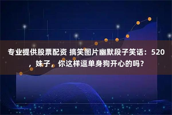 专业提供股票配资 搞笑图片幽默段子笑话：520，妹子，你这样逗单身狗开心的吗？