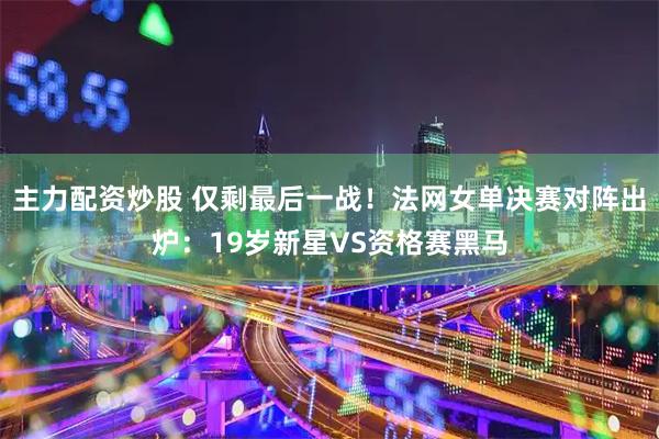 主力配资炒股 仅剩最后一战！法网女单决赛对阵出炉：19岁新星VS资格赛黑马