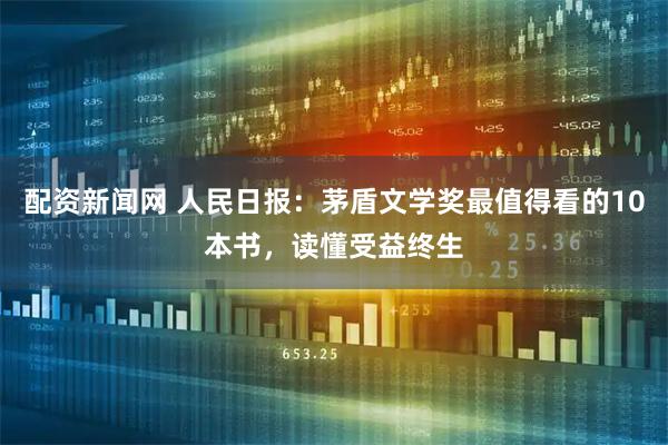 配资新闻网 人民日报：茅盾文学奖最值得看的10本书，读懂受益终生