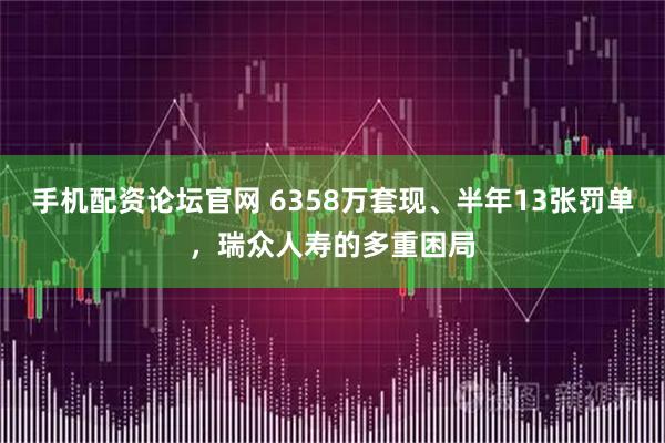 手机配资论坛官网 6358万套现、半年13张罚单，瑞众人寿的多重困局