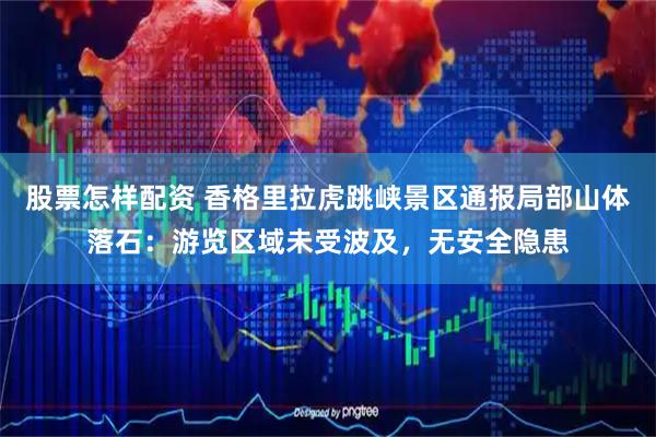 股票怎样配资 香格里拉虎跳峡景区通报局部山体落石：游览区域未受波及，无安全隐患