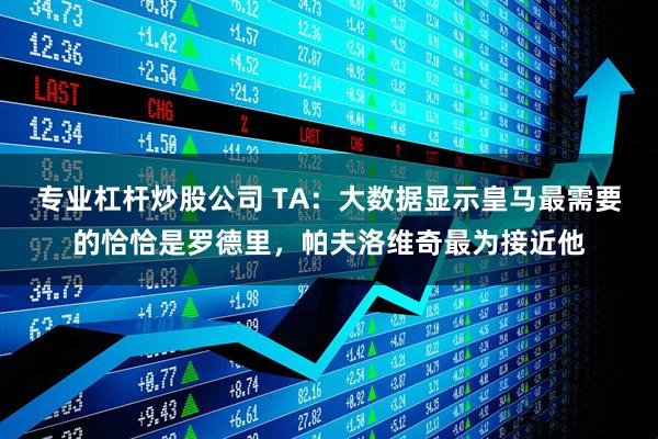 专业杠杆炒股公司 TA：大数据显示皇马最需要的恰恰是罗德里，帕夫洛维奇最为接近他