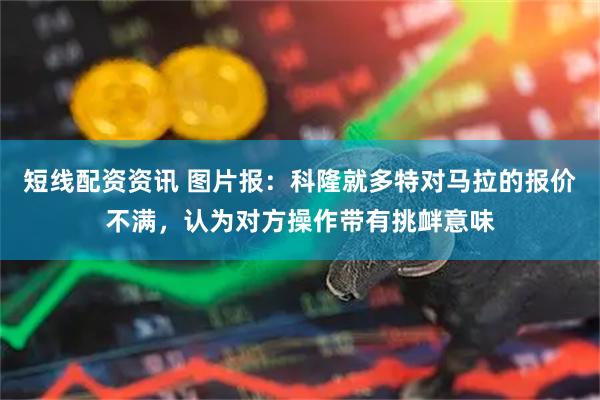 短线配资资讯 图片报：科隆就多特对马拉的报价不满，认为对方操作带有挑衅意味