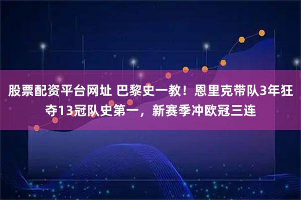 股票配资平台网址 巴黎史一教！恩里克带队3年狂夺13冠队史第一，新赛季冲欧冠三连