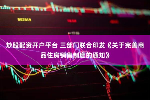 炒股配资开户平台 三部门联合印发《关于完善商品住房销售制度的通知》