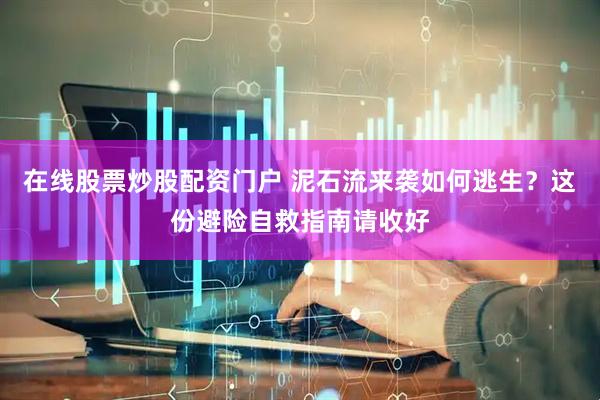 在线股票炒股配资门户 泥石流来袭如何逃生？这份避险自救指南请收好