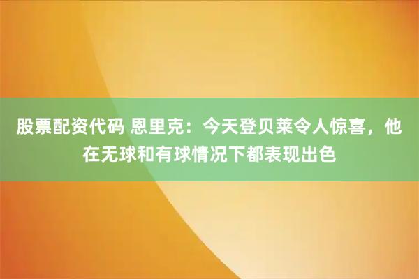 股票配资代码 恩里克：今天登贝莱令人惊喜，他在无球和有球情况下都表现出色
