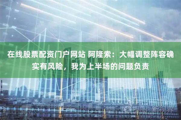 在线股票配资门户网站 阿隆索：大幅调整阵容确实有风险，我为上半场的问题负责