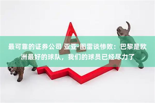 最可靠的证券公司 亚亚·图雷谈惨败：巴黎是欧洲最好的球队，我们的球员已经尽力了